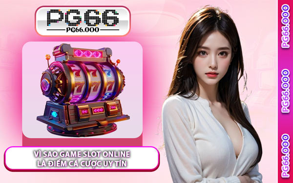 Vì Sao Game Slot Online Là Điểm Cá Cược Uy Tín