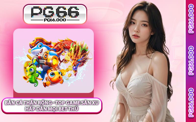 Bắn Cá Thần Rồng - Top Game Săn Xu Hấp Dẫn Mọi Bet Thủ