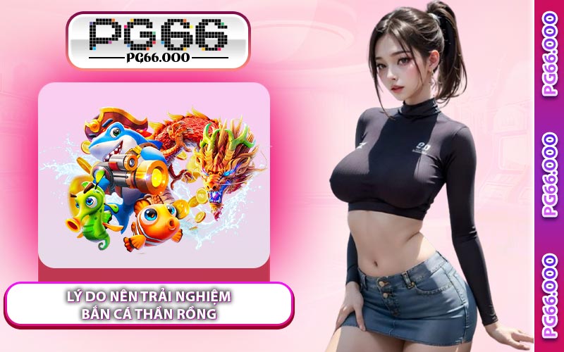 Lý Do Nên Trải Nghiệm Bắn Cá Thần Rồng
