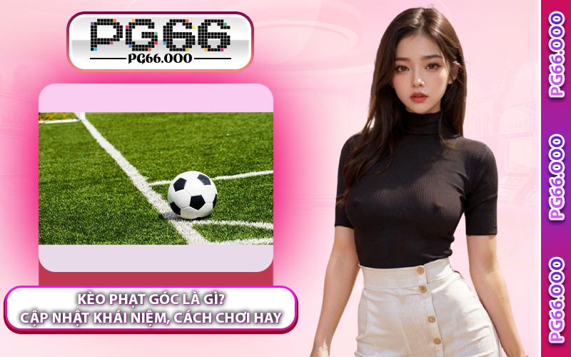 Kèo Phạt Góc Là Gì? Cập Nhật Khái Niệm, Cách Chơi Hay